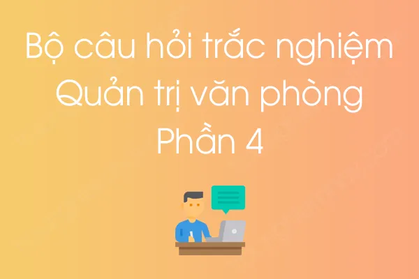 Bộ câu hỏi trắc nghiệm môn Quản trị văn phòng - Phần 4 Bộ câu hỏi trắc nghiệm môn Quản trị văn phòng - Phần 4