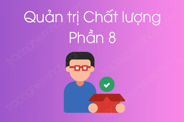 Bộ câu hỏi trắc nghiệm môn Quản trị Chất lượng - Phần 8 Bộ câu hỏi trắc nghiệm môn Quản trị Chất lượng - Phần 8
