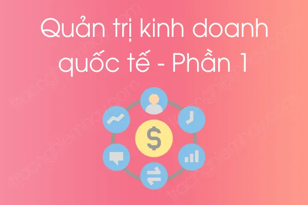 Bộ câu hỏi trắc nghiệm Quản trị kinh doanh quốc tế - Phần 1 Bộ câu hỏi trắc nghiệm Quản trị kinh doanh quốc tế - Phần 1