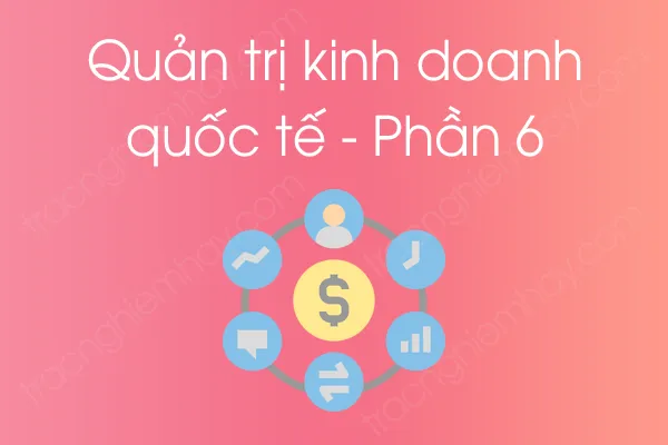 Bộ câu hỏi trắc nghiệm Quản trị kinh doanh quốc tế - Phần 6 Bộ câu hỏi trắc nghiệm Quản trị kinh doanh quốc tế - Phần 6