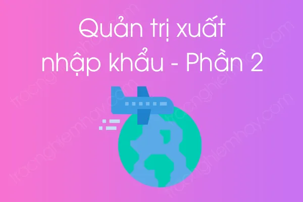Bộ câu hỏi trắc nghiệm môn Quản trị xuất nhập khẩu - Phần 2 Bộ câu hỏi trắc nghiệm môn Quản trị xuất nhập khẩu - Phần 2