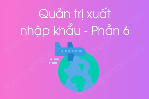 Bộ câu hỏi trắc nghiệm môn Quản trị xuất nhập khẩu - Phần 6 Bộ câu hỏi trắc nghiệm môn Quản trị xuất nhập khẩu - Phần 6