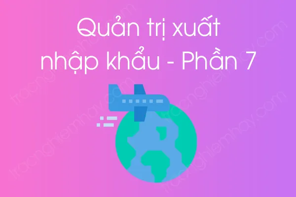 Bộ câu hỏi trắc nghiệm môn Quản trị xuất nhập khẩu - Phần 7 Bộ câu hỏi trắc nghiệm môn Quản trị xuất nhập khẩu - Phần 7