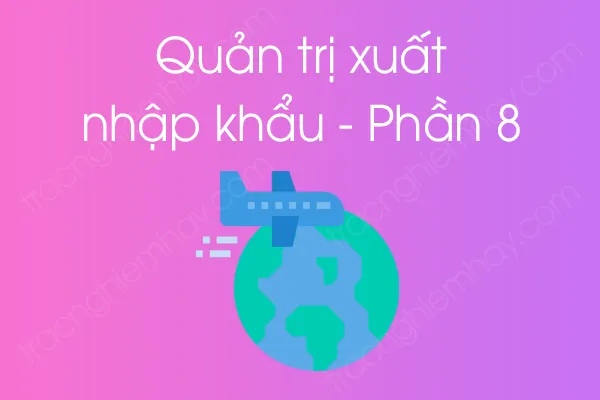 Bộ câu hỏi trắc nghiệm môn Quản trị xuất nhập khẩu - Phần 8 Bộ câu hỏi trắc nghiệm môn Quản trị xuất nhập khẩu - Phần 8