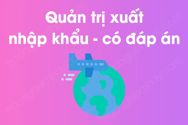 Bộ câu hỏi trắc nghiệm môn Quản trị xuất nhập khẩu có đáp án Bộ câu hỏi trắc nghiệm môn Quản trị xuất nhập khẩu có đáp án