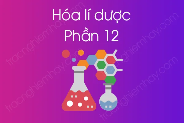 Bộ câu hỏi trắc nghiệm môn Hóa lí dược - Phần 12 Bộ câu hỏi trắc nghiệm môn Hóa lí dược - Phần 12