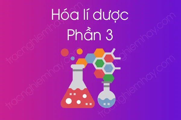 Bộ câu hỏi trắc nghiệm môn Hóa lí dược - Phần 3 Bộ câu hỏi trắc nghiệm môn Hóa lí dược - Phần 3