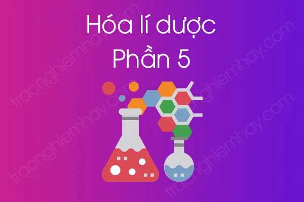 Bộ câu hỏi trắc nghiệm môn Hóa lí dược - Phần 5 Bộ câu hỏi trắc nghiệm môn Hóa lí dược - Phần 5
