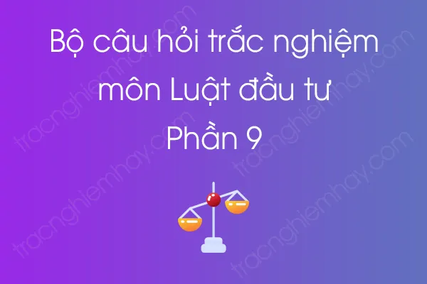 Bộ câu hỏi trắc nghiệm môn Luật đầu tư - Phần 9 Bộ câu hỏi trắc nghiệm môn Luật đầu tư - Phần 9
