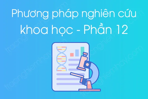 Bộ câu hỏi trắc nghiệm Phương pháp nghiên cứu khoa học - Phần 12 Bộ câu hỏi trắc nghiệm Phương pháp nghiên cứu khoa học - Phần 12