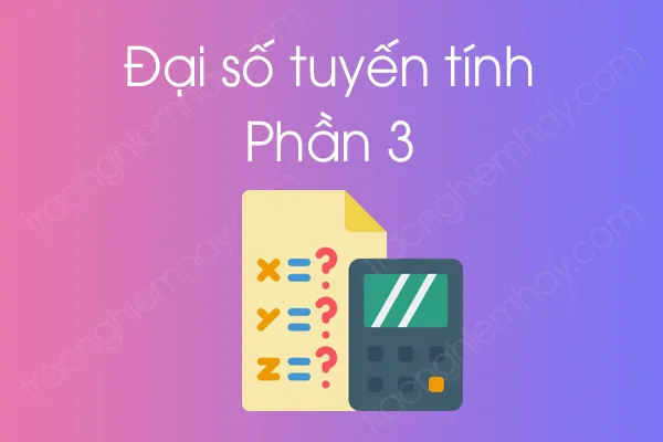 Bộ câu hỏi trắc nghiệm môn Đại số tuyến tính - Phần 3 Bộ câu hỏi trắc nghiệm môn Đại số tuyến tính - Phần 3