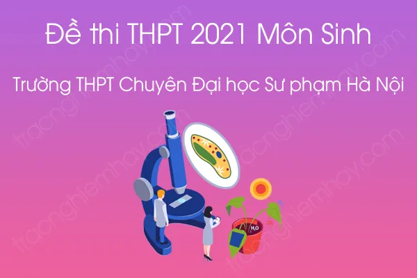 Đề thi thử tốt nghiệp THPT QG 2021 môn Sinh học của Trường THPT Chuyên Đại học Sư phạm Hà Nội Đề thi thử tốt nghiệp THPT QG 2021 môn Sinh học của Trường THPT Chuyên Đại học Sư phạm Hà Nội