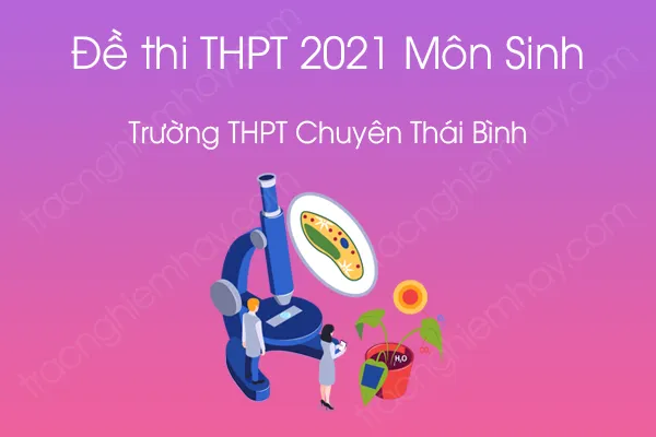 Đề thi thử tốt nghiệp THPT QG 2021 môn Sinh học của Trường THPT Chuyên Thái Bình Đề thi thử tốt nghiệp THPT QG 2021 môn Sinh học của Trường THPT Chuyên Thái Bình