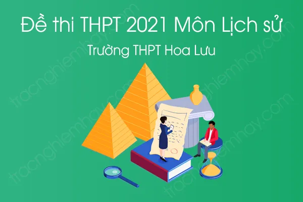 Đề thi thử tốt nghiệp THPT QG năm 2021 môn Lịch Sử của Trường THPT Hoa Lưu Đề thi thử tốt nghiệp THPT QG năm 2021 môn Lịch Sử của Trường THPT Hoa Lưu