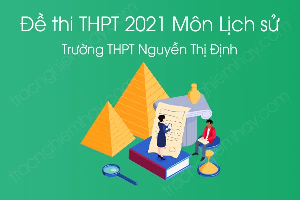 Đề thi thử tốt nghiệp THPT QG năm 2021 môn Lịch Sử của Trường THPT Nguyễn Thị Định Đề thi thử tốt nghiệp THPT QG năm 2021 môn Lịch Sử của Trường THPT Nguyễn Thị Định