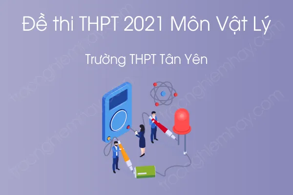 Đề thi thử THPT QG năm 2021 môn Vật Lý của Trường THPT Tân Yên Đề thi thử THPT QG năm 2021 môn Vật Lý của Trường THPT Tân Yên