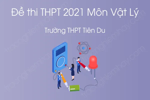 Đề thi thử THPT QG năm 2021 môn Vật Lý của Trường THPT Tiên Du Đề thi thử THPT QG năm 2021 môn Vật Lý của Trường THPT Tiên Du