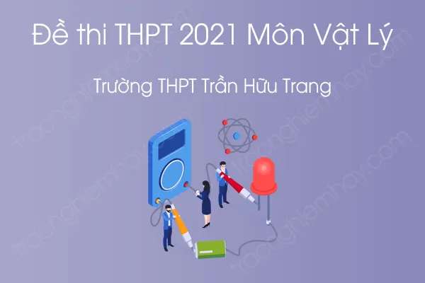 Đề thi thử THPT QG năm 2021 môn Vật Lý của Trường THPT Trần Hữu Trang Đề thi thử THPT QG năm 2021 môn Vật Lý của Trường THPT Trần Hữu Trang