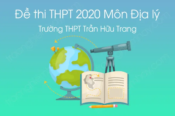 Đề thi thử tốt nghiệp THPT QG môn Địa Lý năm 2020 của Trường THPT Trần Hữu Trang Đề thi thử tốt nghiệp THPT QG môn Địa Lý năm 2020 của Trường THPT Trần Hữu Trang