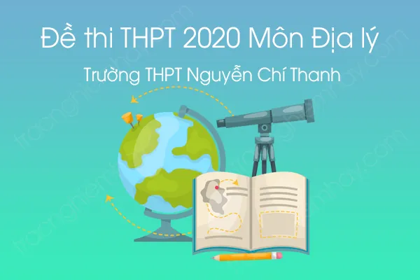 Đề thi thử tốt nghiệp THPT QG môn Địa Lý năm 2020 của Trường THPT Nguyễn Chí Thanh