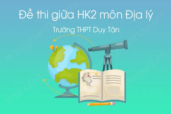 Đề thi giữa HK2 môn Địa lí 12 năm 2021 của Trường THPT Duy Tân Đề thi giữa HK2 môn Địa lí 12 năm 2021 của Trường THPT Duy Tân