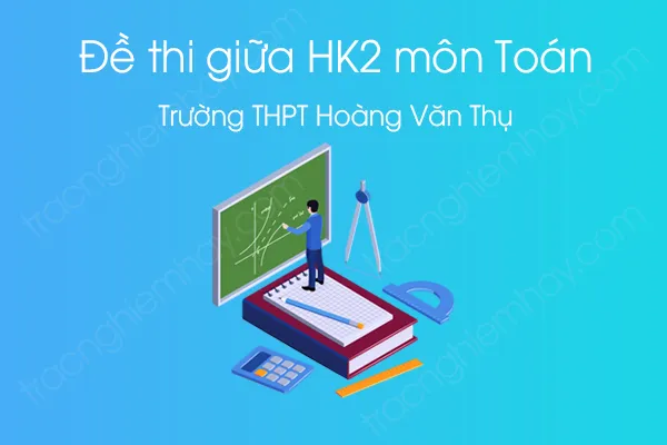 Đề thi giữa HK2 môn Toán 12 năm 2021 của Trường THPT Hoàng Văn Thụ Đề thi giữa HK2 môn Toán 12 năm 2021 của Trường THPT Hoàng Văn Thụ