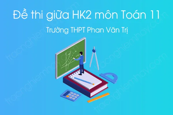 Đề thi giữa HK2 môn Toán 11 năm 2021 của Trường THPT Phan Văn Trị Đề thi giữa HK2 môn Toán 11 năm 2021 của Trường THPT Phan Văn Trị