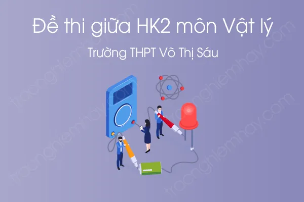 Đề thi giữa HK2 môn Vật Lý 12 năm 2021 của Trường THPT Võ Thị Sáu Đề thi giữa HK2 môn Vật Lý 12 năm 2021 của Trường THPT Võ Thị Sáu