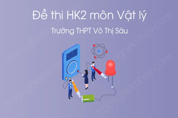 Đề thi HK2 môn Vật Lý 12 năm 2021 của Trường THPT Võ Thị Sáu Đề thi HK2 môn Vật Lý 12 năm 2021 của Trường THPT Võ Thị Sáu