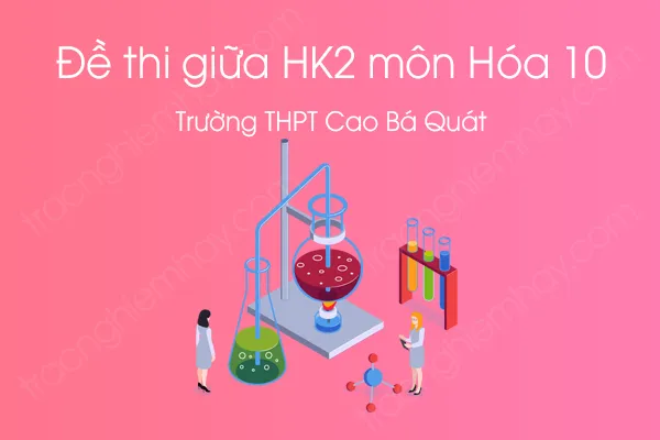 Đề thi giữa HK2 môn Hóa học 10 năm 2021 của Trường THPT Cao Bá Quát Đề thi giữa HK2 môn Hóa học 10 năm 2021 của Trường THPT Cao Bá Quát
