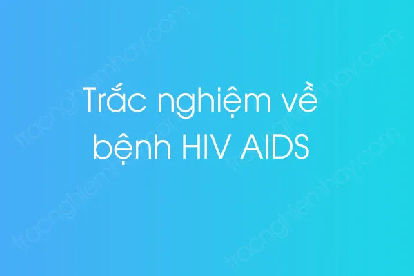 Trắc nghiệm về bệnh HIV AIDS Trắc nghiệm về bệnh HIV AIDS