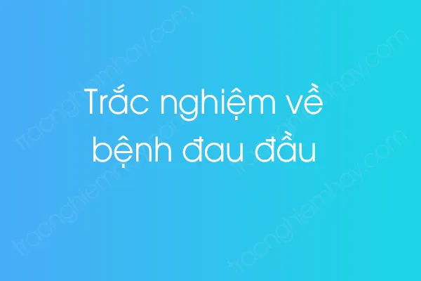 Trắc nghiệm về bệnh đau đầu Trắc nghiệm về bệnh đau đầu