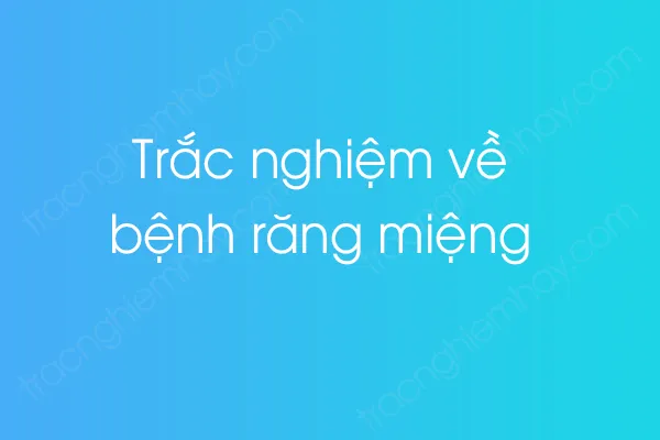Trắc nghiệm về bệnh răng miệng Trắc nghiệm về bệnh răng miệng