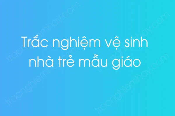 Trắc nghiệm vệ sinh nhà trẻ mẫu giáo Trắc nghiệm vệ sinh nhà trẻ mẫu giáo